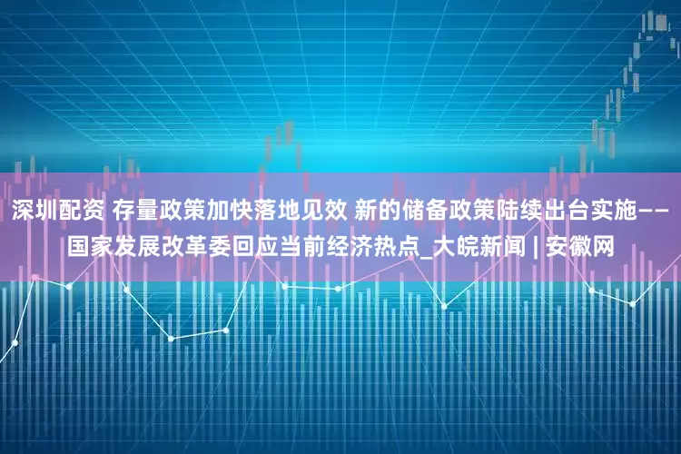 深圳配资 存量政策加快落地见效 新的储备政策陆续出台实施——国家发展改革委回应当前经济热点_大皖新闻 | 安徽网