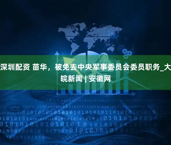 深圳配资 苗华，被免去中央军事委员会委员职务_大皖新闻 | 安徽网