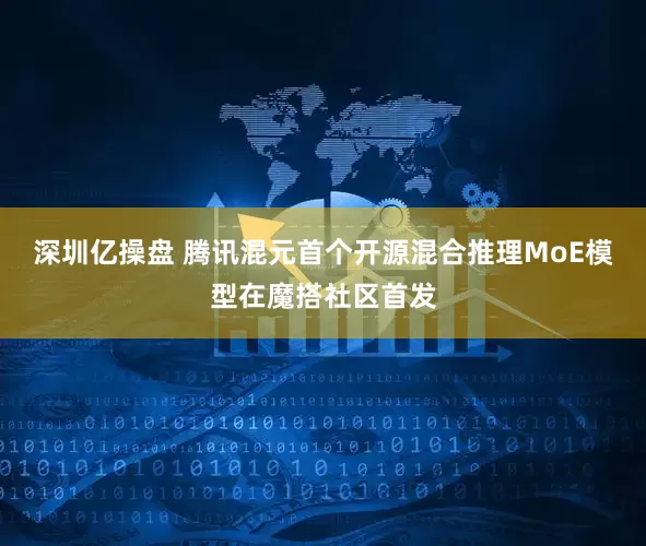 深圳亿操盘 腾讯混元首个开源混合推理MoE模型在魔搭社区首发