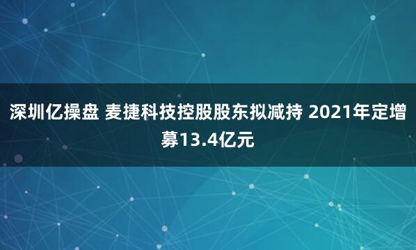 深圳亿操盘 麦捷科技控股股东拟减持 2021年定增募13.4亿元
