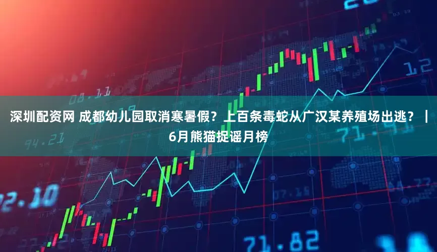 深圳配资网 成都幼儿园取消寒暑假？上百条毒蛇从广汉某养殖场出逃？｜6月熊猫捉谣月榜