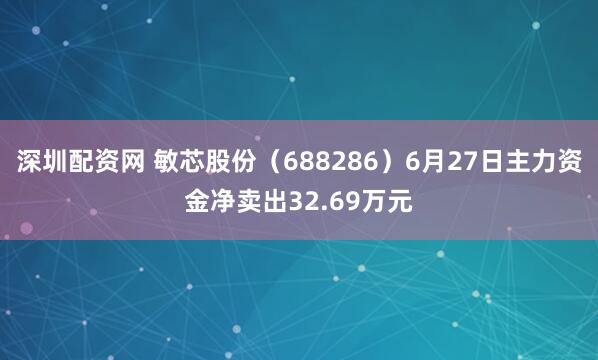 深圳配资网 敏芯股份（688286）6月27日主力资金净卖出32.69万元
