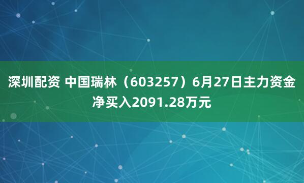 深圳配资 中国瑞林（603257）6月27日主力资金净买入2091.28万元