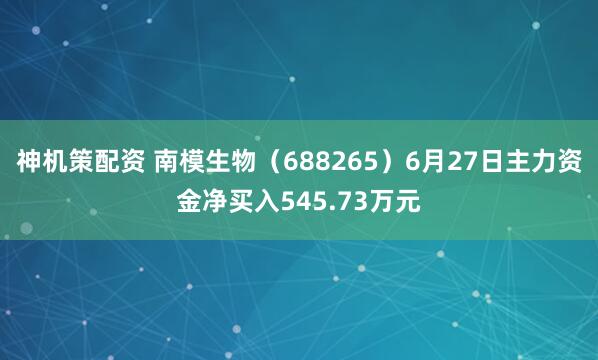 神机策配资 南模生物（688265）6月27日主力资金净买入545.73万元