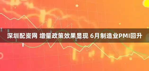 深圳配资网 增量政策效果显现 6月制造业PMI回升