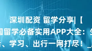 深圳配资 留学分享|【干货】法国留学必备实用APP大全：生活、学习、出行一网打尽！_服务_居留_高校