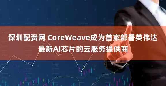 深圳配资网 CoreWeave成为首家部署英伟达最新AI芯片的云服务提供商