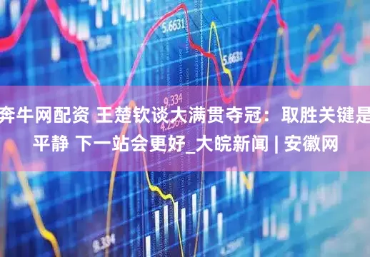 奔牛网配资 王楚钦谈大满贯夺冠：取胜关键是平静 下一站会更好_大皖新闻 | 安徽网