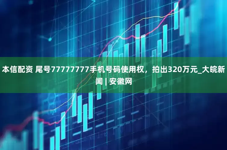 本信配资 尾号77777777手机号码使用权，拍出320万元_大皖新闻 | 安徽网