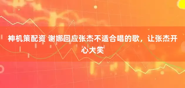 神机策配资 谢娜回应张杰不适合唱的歌，让张杰开心大笑