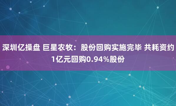 深圳亿操盘 巨星农牧：股份回购实施完毕 共耗资约1亿元回购0.94%股份