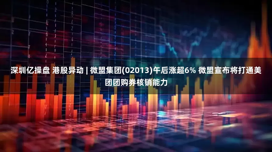 深圳亿操盘 港股异动 | 微盟集团(02013)午后涨超6% 微盟宣布将打通美团团购券核销能力