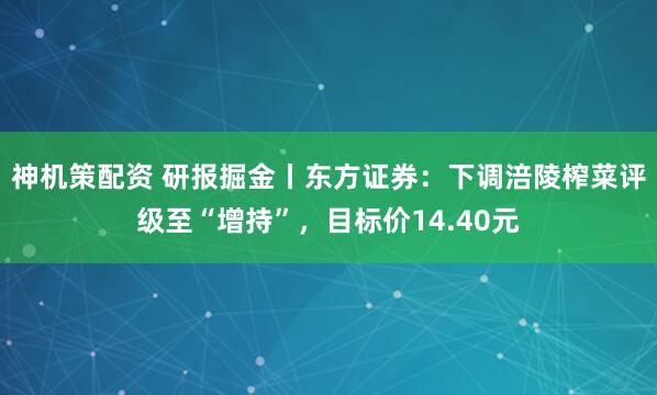神机策配资 研报掘金丨东方证券：下调涪陵榨菜评级至“增持”，目标价14.40元