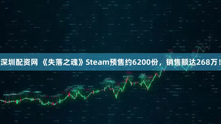 深圳配资网 《失落之魂》Steam预售约6200份，销售额达268万！