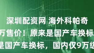 深圳配资网 海外科帕奇上市，20万售价！原来是国产车换标，国内仅9万级