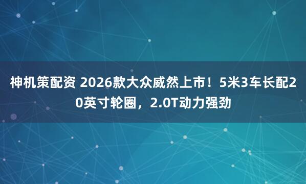 神机策配资 2026款大众威然上市！5米3车长配20英寸轮圈，2.0T动力强劲