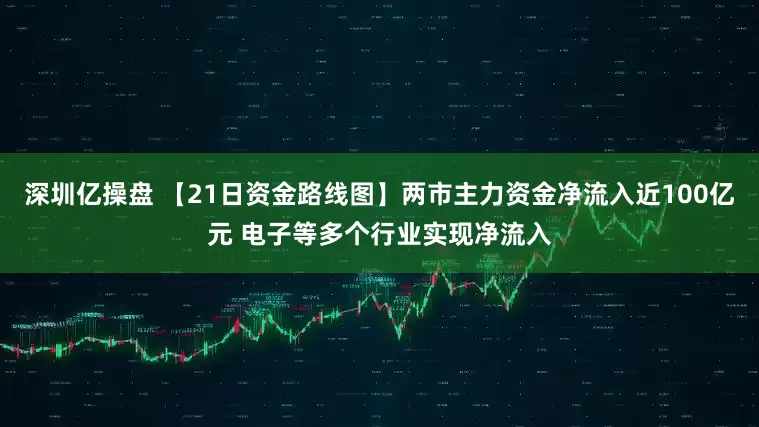 深圳亿操盘 【21日资金路线图】两市主力资金净流入近100亿元 电子等多个行业实现净流入