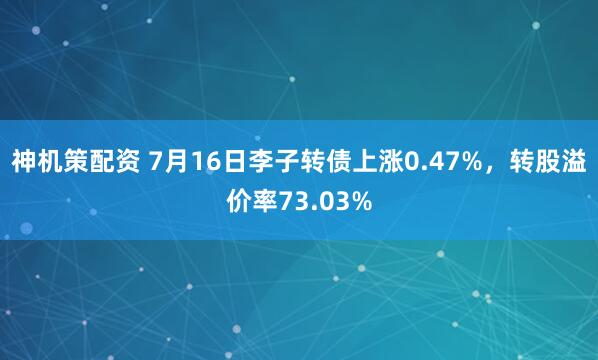 神机策配资 7月16日李子转债上涨0.47%，转股溢价率73.03%