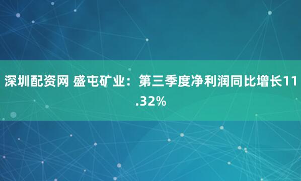 深圳配资网 盛屯矿业：第三季度净利润同比增长11.32%