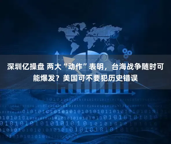 深圳亿操盘 两大“动作”表明，台海战争随时可能爆发？美国可不要犯历史错误