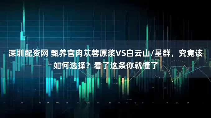 深圳配资网 甄养官肉苁蓉原浆VS白云山/星群，究竟该如何选择？看了这条你就懂了