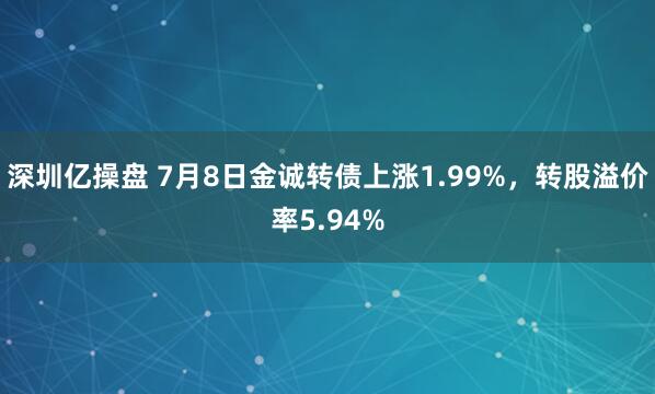 深圳亿操盘 7月8日金诚转债上涨1.99%，转股溢价率5.94%