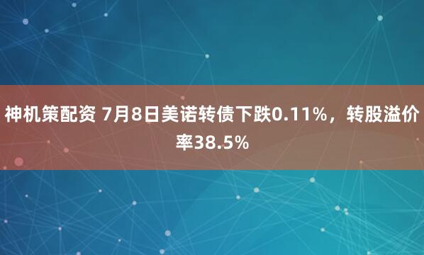 神机策配资 7月8日美诺转债下跌0.11%，转股溢价率38.5%