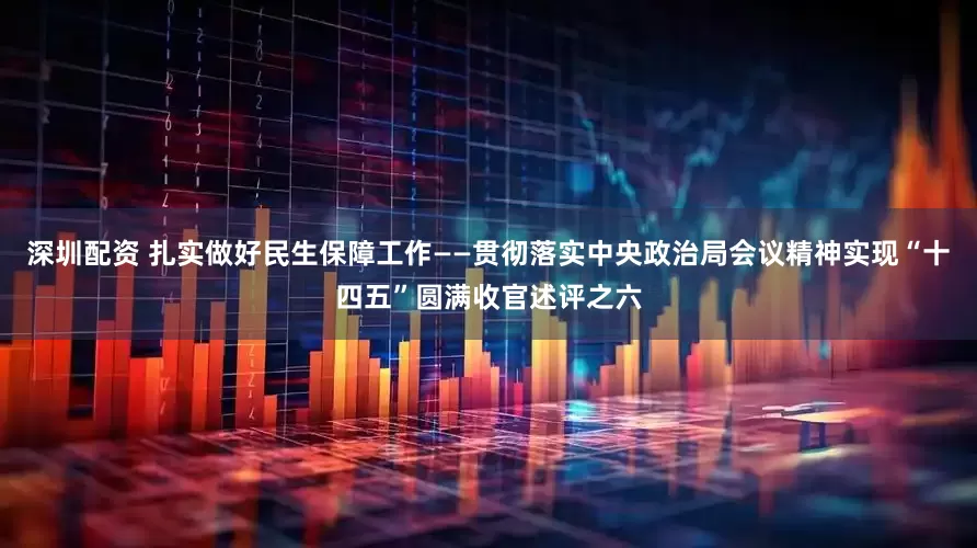 深圳配资 扎实做好民生保障工作——贯彻落实中央政治局会议精神实现“十四五”圆满收官述评之六