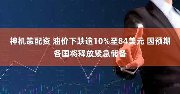 神机策配资 油价下跌逾10%至84美元 因预期各国将释放紧急储备