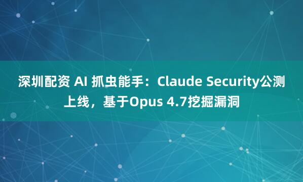 深圳配资 AI 抓虫能手：Claude Security公测上线，基于Opus 4.7挖掘漏洞