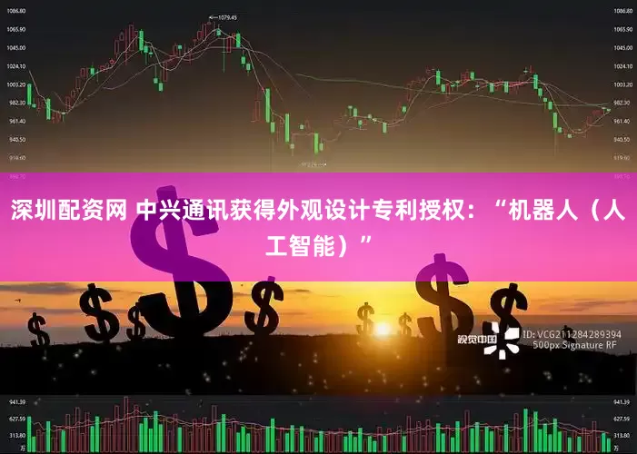 深圳配资网 中兴通讯获得外观设计专利授权：“机器人（人工智能）”