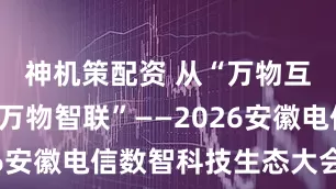 神机策配资 从“万物互联”到“万物智联”——2026安徽电信数智科技生态大会侧记