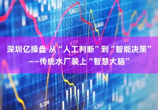 深圳亿操盘 从“人工判断”到“智能决策”——传统水厂装上“智慧大脑”