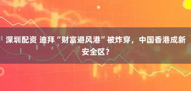 深圳配资 迪拜“财富避风港”被炸穿，中国香港成新安全区？