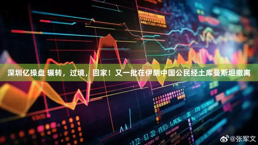 深圳亿操盘 辗转，过境，回家！又一批在伊朗中国公民经土库曼斯坦撤离