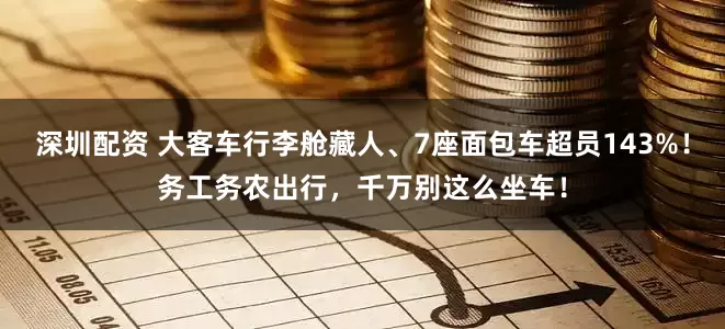 深圳配资 大客车行李舱藏人、7座面包车超员143%！务工务农出行，千万别这么坐车！