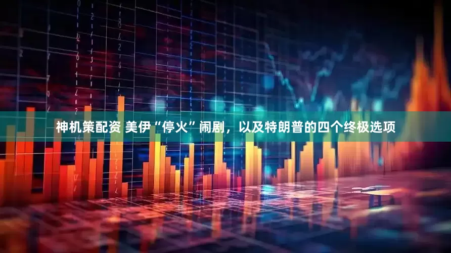 神机策配资 美伊“停火”闹剧，以及特朗普的四个终极选项