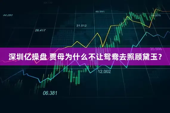 深圳亿操盘 贾母为什么不让鸳鸯去照顾黛玉？