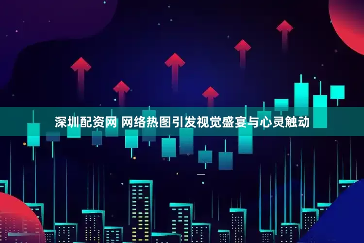 深圳配资网 网络热图引发视觉盛宴与心灵触动