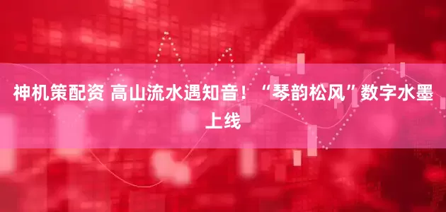 神机策配资 高山流水遇知音！“琴韵松风”数字水墨上线